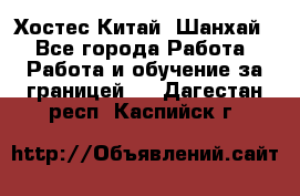 Хостес Китай (Шанхай) - Все города Работа » Работа и обучение за границей   . Дагестан респ.,Каспийск г.